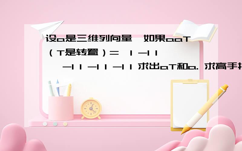 设a是三维列向量,如果aaT（T是转置）={1 -1 1} -1 1 -1 1 -1 1 求出aT和a. 求高手指点具体