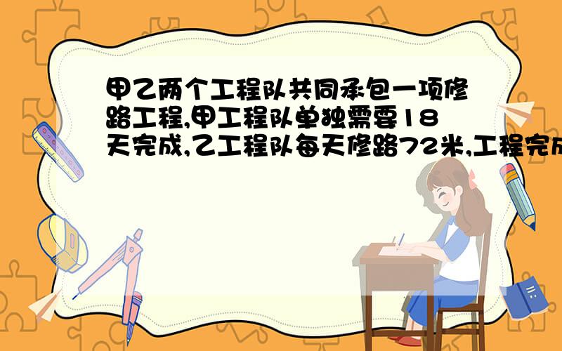 甲乙两个工程队共同承包一项修路工程,甲工程队单独需要18天完成,乙工程队每天修路72米,工程完成时,甲乙工程队修路米数比