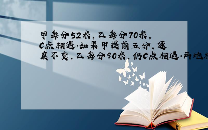 甲每分52米,乙每分70米,C点相遇.如果甲提前五分,速度不变,乙每分90米,仍C点相遇.两地相距多少?