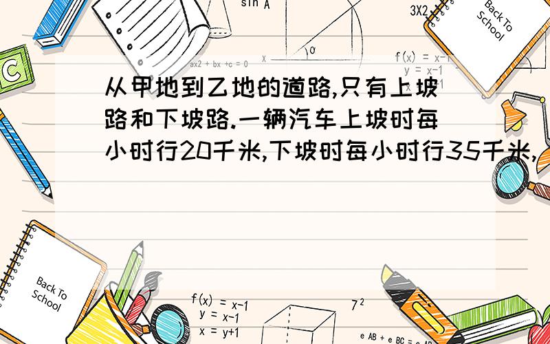 从甲地到乙地的道路,只有上坡路和下坡路.一辆汽车上坡时每小时行20千米,下坡时每小时行35千米,