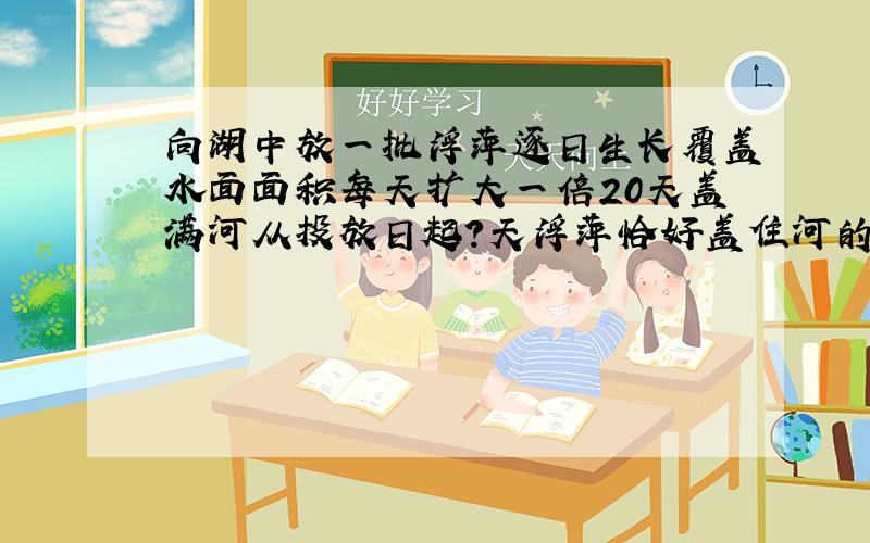 向湖中放一批浮萍逐日生长覆盖水面面积每天扩大一倍20天盖满河从投放日起?天浮萍恰好盖住河的八分之一?