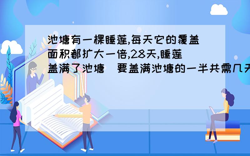 池塘有一棵睡莲,每天它的覆盖面积都扩大一倍,28天,睡莲盖满了池塘．要盖满池塘的一半共需几天?