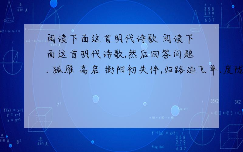 阅读下面这首明代诗歌 阅读下面这首明代诗歌,然后回答问题. 孤雁 高启 衡阳初失伴,归路远飞单.度陇将书怯,排空作阵难.