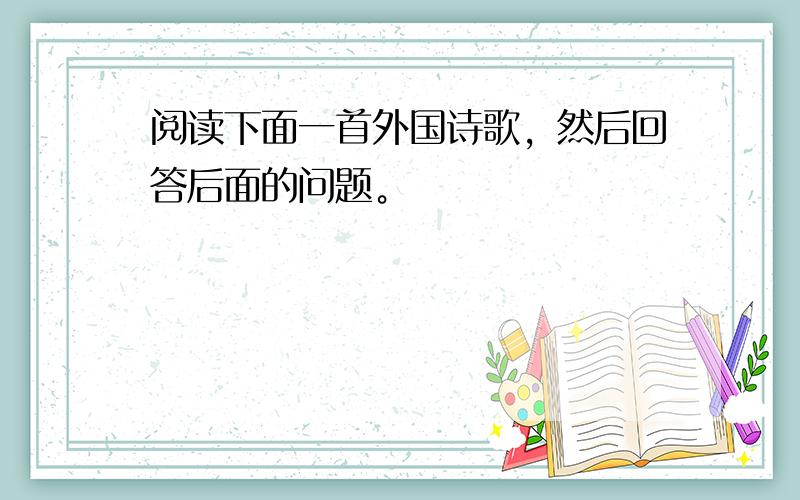 阅读下面一首外国诗歌，然后回答后面的问题。