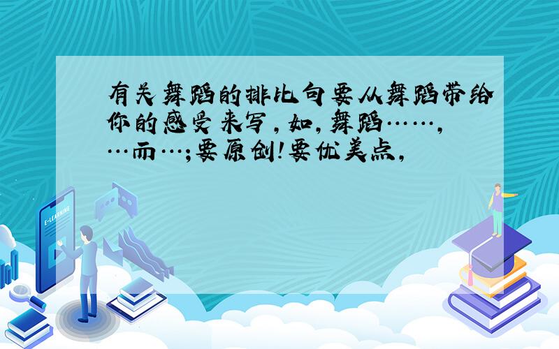 有关舞蹈的排比句要从舞蹈带给你的感受来写,如,舞蹈……,…而…;要原创!要优美点,