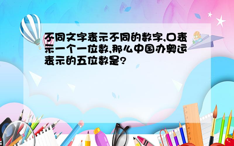 不同文字表示不同的数字,口表示一个一位数,那么中国办奥运表示的五位数是?