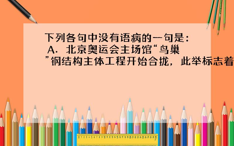 下列各句中没有语病的一句是： A．北京奥运会主场馆“鸟巢”钢结构主体工程开始合拢，此举标志着设计新颖，造型独特的钢结构工