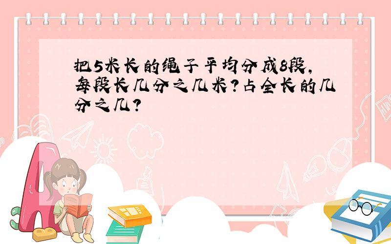 把5米长的绳子平均分成8段,每段长几分之几米?占全长的几分之几?