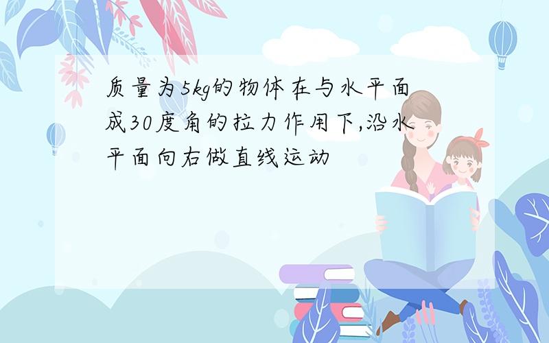 质量为5kg的物体在与水平面成30度角的拉力作用下,沿水平面向右做直线运动