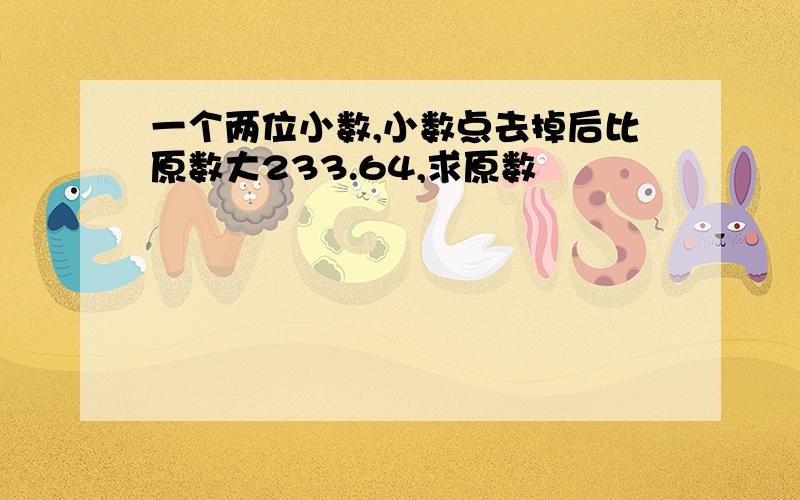 一个两位小数,小数点去掉后比原数大233.64,求原数