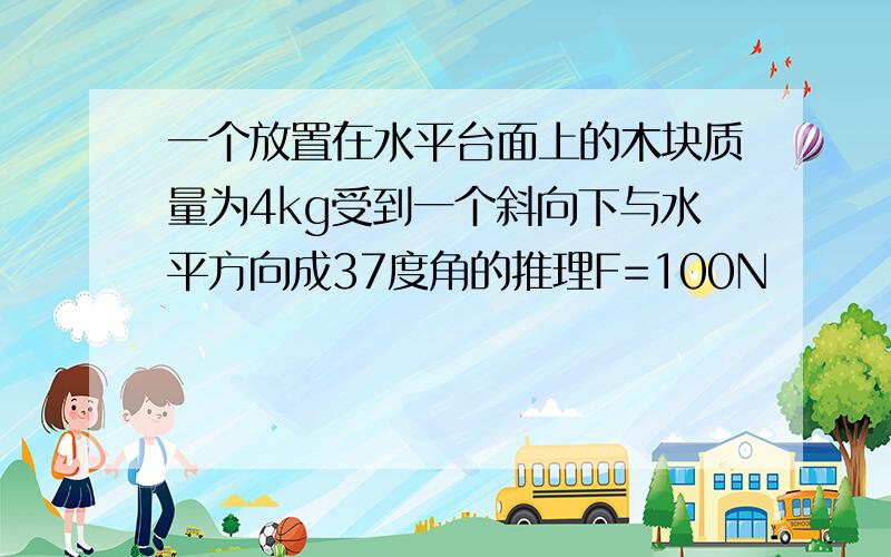 一个放置在水平台面上的木块质量为4kg受到一个斜向下与水平方向成37度角的推理F=100N