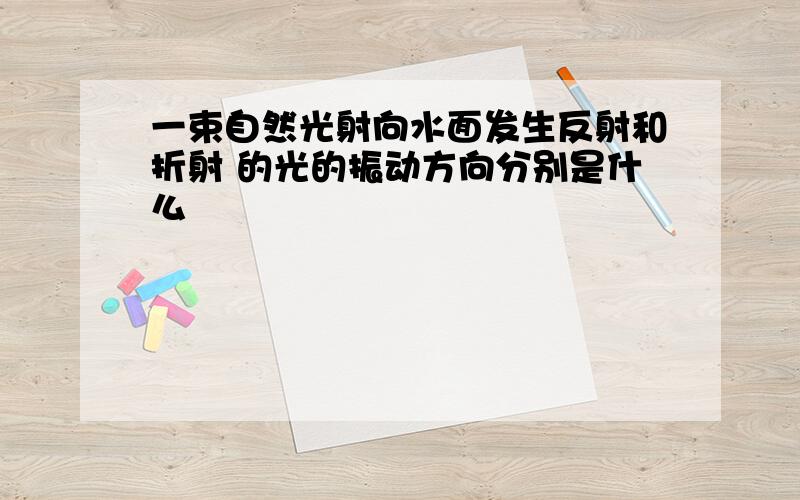 一束自然光射向水面发生反射和折射 的光的振动方向分别是什么