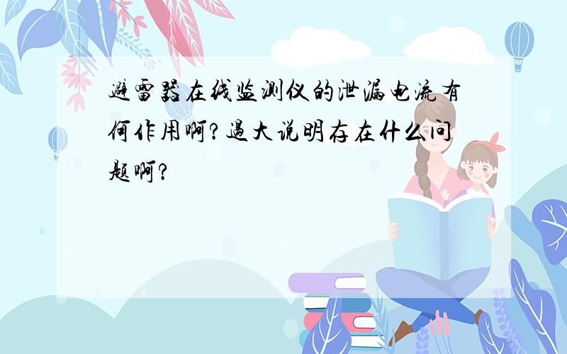 避雷器在线监测仪的泄漏电流有何作用啊?过大说明存在什么问题啊?