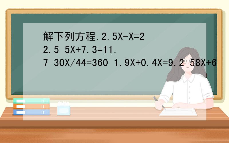 解下列方程.2.5X-X=22.5 5X+7.3=11.7 30X/44=360 1.9X+0.4X=9.2 58X+6