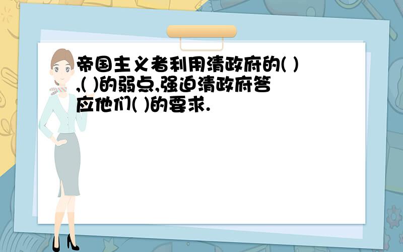 帝国主义者利用清政府的( ),( )的弱点,强迫清政府答应他们( )的要求.