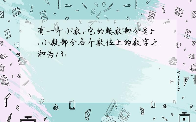 有一个小数,它的整数部分是5,小数部分各个数位上的数字之和为13,