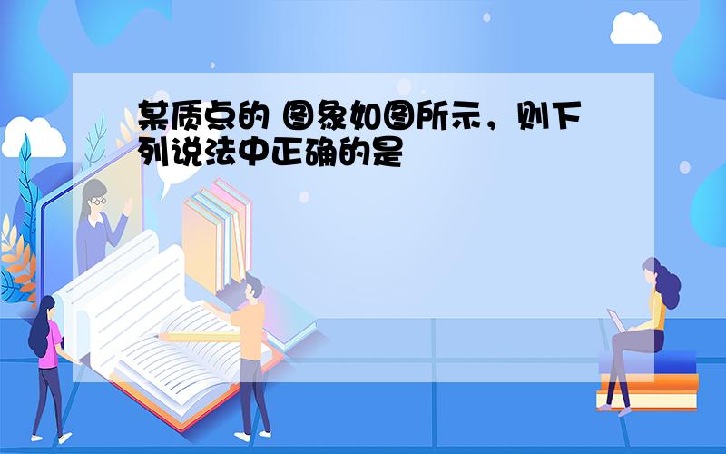 某质点的 图象如图所示，则下列说法中正确的是