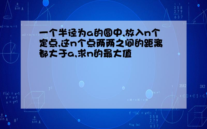 一个半径为a的圆中,放入n个定点,这n个点两两之间的距离都大于a,求n的最大值