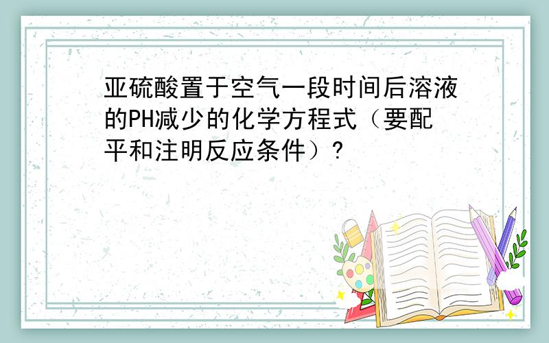 亚硫酸置于空气一段时间后溶液的PH减少的化学方程式（要配平和注明反应条件）?