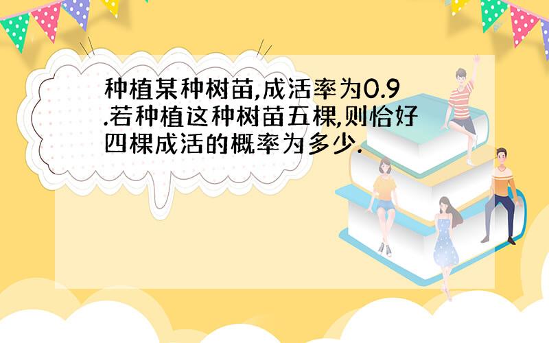 种植某种树苗,成活率为0.9.若种植这种树苗五棵,则恰好四棵成活的概率为多少.