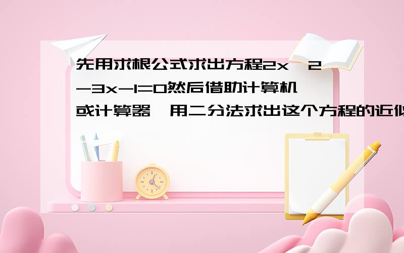 先用求根公式求出方程2x^2-3x-1=0然后借助计算机或计算器,用二分法求出这个方程的近似值（精确0.1）