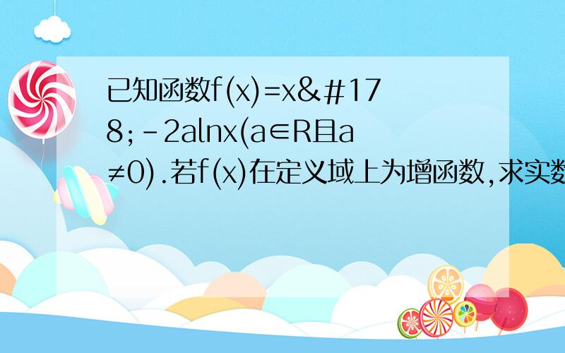 已知函数f(x)=x²－2alnx(a∈R且a≠0).若f(x)在定义域上为增函数,求实数a的取值范围；