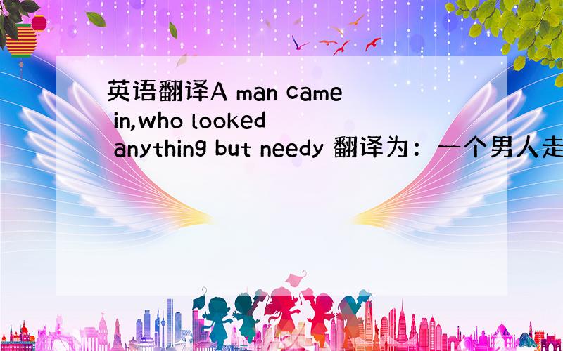 英语翻译A man came in,who looked anything but needy 翻译为：一个男人走了进来