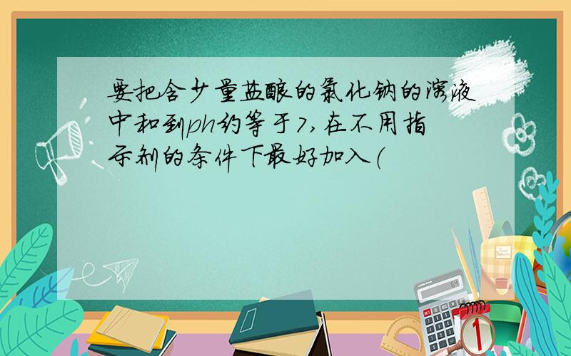 要把含少量盐酸的氯化钠的溶液中和到ph约等于7,在不用指示剂的条件下最好加入（