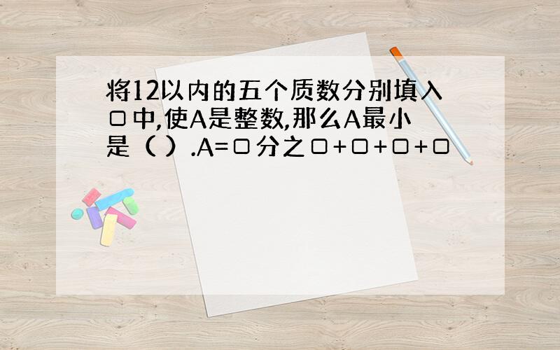 将12以内的五个质数分别填入□中,使A是整数,那么A最小是（ ）.A=□分之□+□+□+□