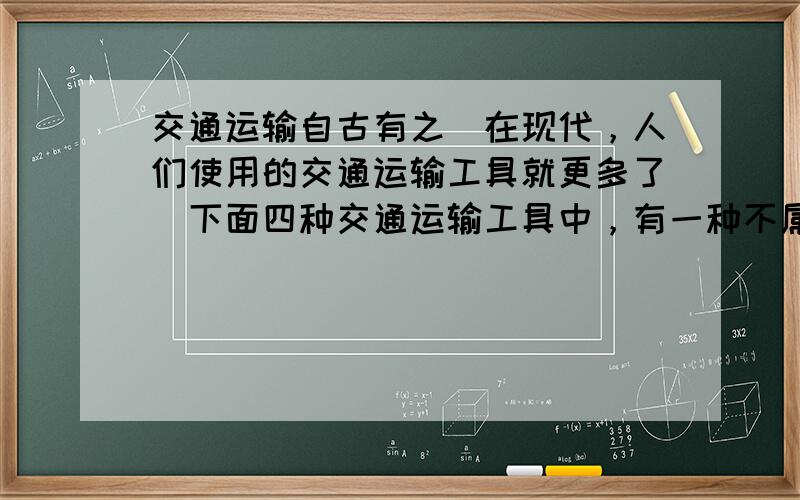 交通运输自古有之．在现代，人们使用的交通运输工具就更多了．下面四种交通运输工具中，有一种不属于现代交通运输工具，你知道是