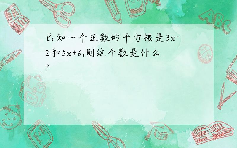 已知一个正数的平方根是3x-2和5x+6,则这个数是什么?