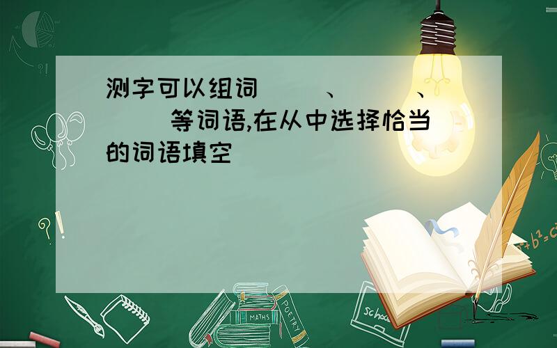 测字可以组词（ ）、（ ）、（ ）等词语,在从中选择恰当的词语填空