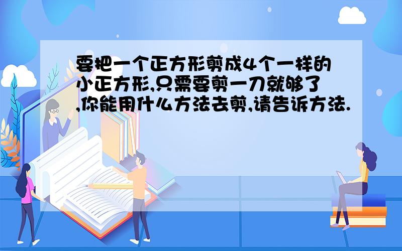 要把一个正方形剪成4个一样的小正方形,只需要剪一刀就够了,你能用什么方法去剪,请告诉方法.