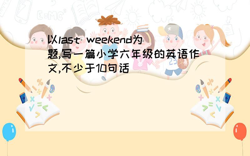 以last weekend为题,写一篇小学六年级的英语作文,不少于10句话