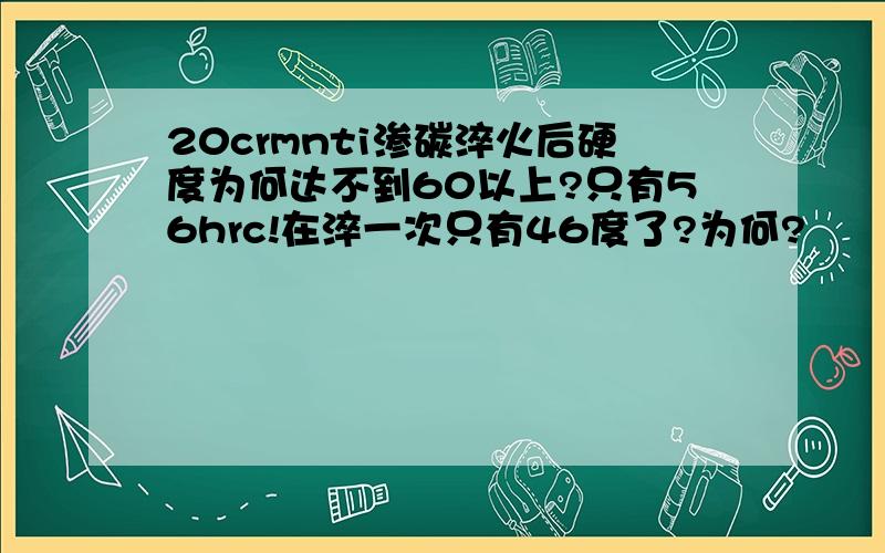 20crmnti渗碳淬火后硬度为何达不到60以上?只有56hrc!在淬一次只有46度了?为何?