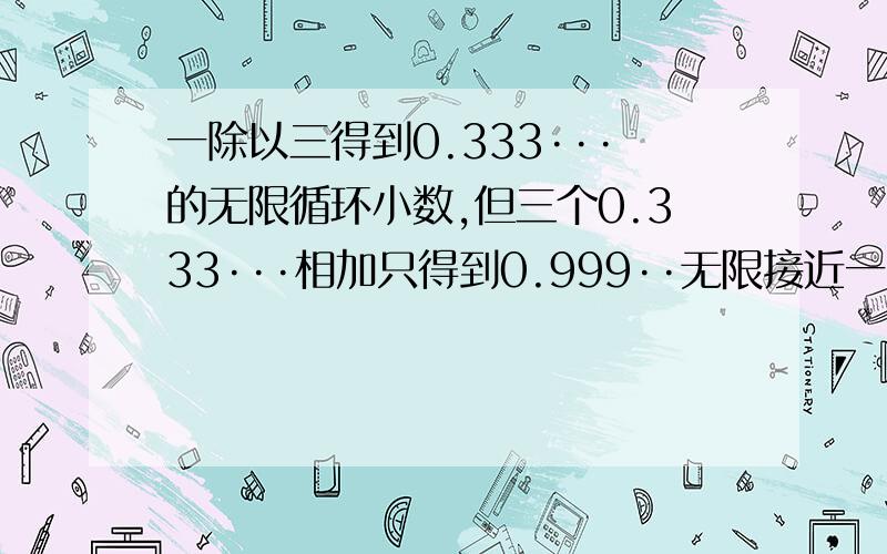 一除以三得到0.333···的无限循环小数,但三个0.333···相加只得到0.999··无限接近一,但不等于一,