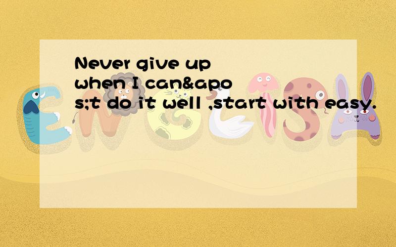 Never give up when I can't do it well ,start with easy.