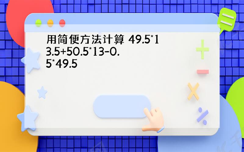 用简便方法计算 49.5*13.5+50.5*13-0.5*49.5