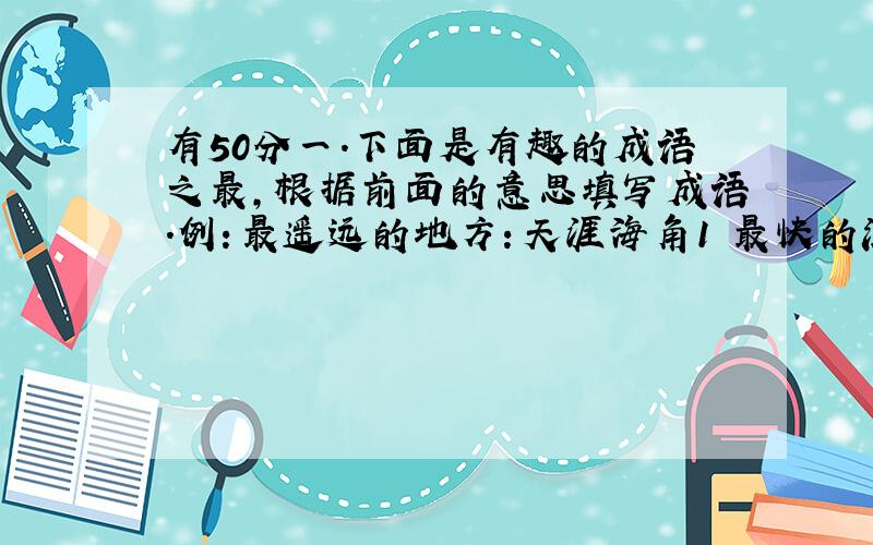 有50分一.下面是有趣的成语之最,根据前面的意思填写成语.例：最遥远的地方：天涯海角1 最快的流水 2 3 最长的寿命