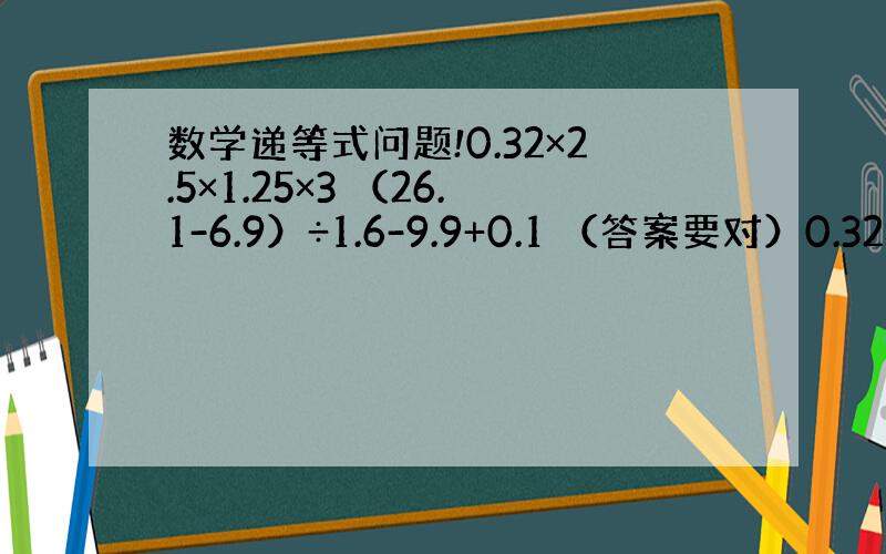 数学递等式问题!0.32×2.5×1.25×3 （26.1-6.9）÷1.6-9.9+0.1 （答案要对）0.32×2.