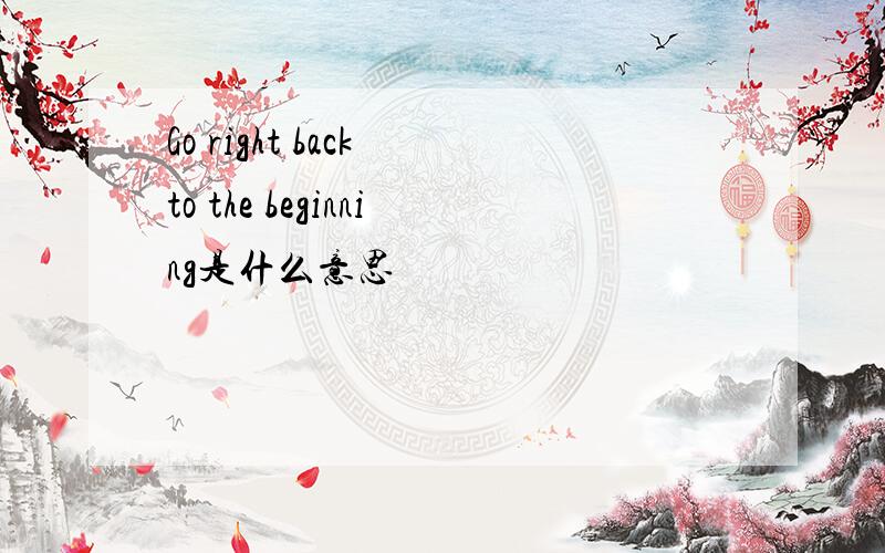 Go right back to the beginning是什么意思