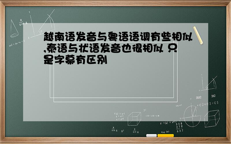 越南语发音与粤语语调有些相似,泰语与状语发音也很相似 只是字幕有区别