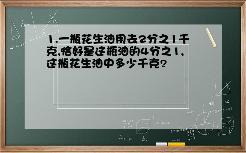 1.一瓶花生油用去2分之1千克,恰好是这瓶油的4分之1,这瓶花生油中多少千克?