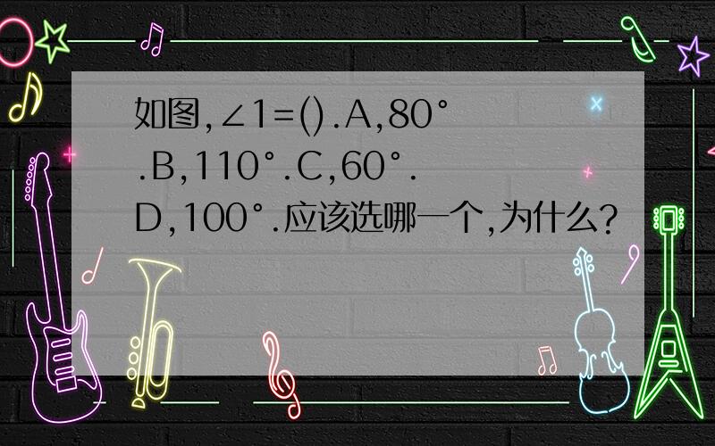 如图,∠1=().A,80°.B,110°.C,60°.D,100°.应该选哪一个,为什么?