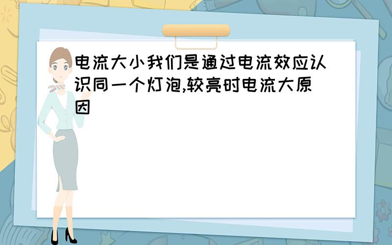 电流大小我们是通过电流效应认识同一个灯泡,较亮时电流大原因