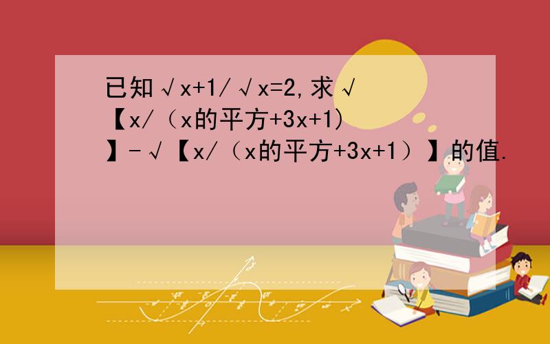 已知√x+1/√x=2,求√【x/（x的平方+3x+1)】-√【x/（x的平方+3x+1）】的值.