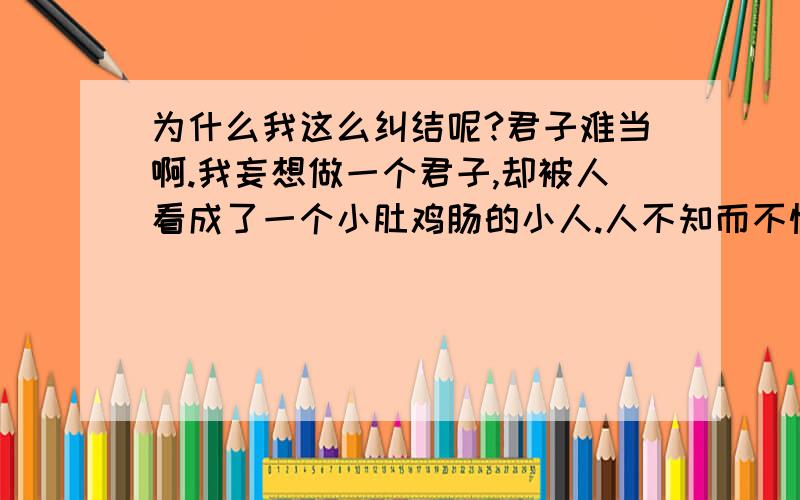 为什么我这么纠结呢?君子难当啊.我妄想做一个君子,却被人看成了一个小肚鸡肠的小人.人不知而不愠