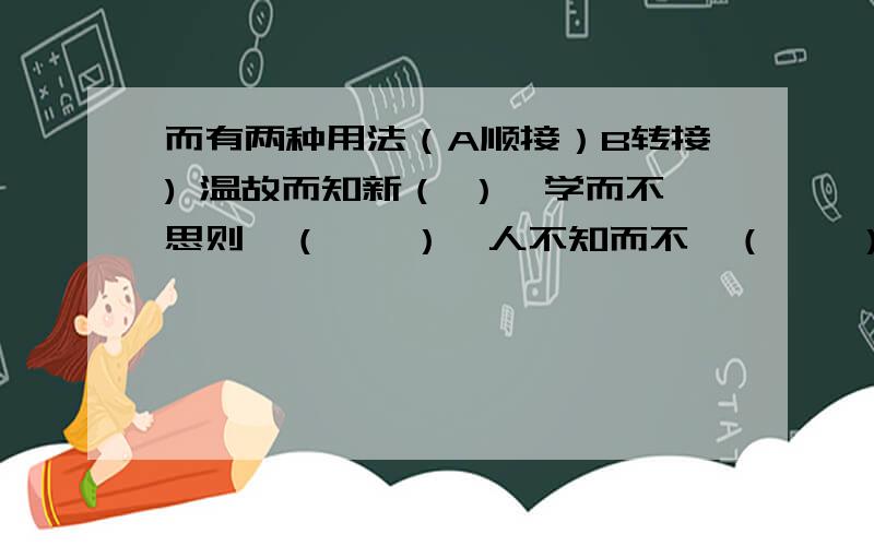 而有两种用法（A顺接）B转接) 温故而知新（ ）　学而不思则罔（　　）　人不知而不愠（　　）　敏而好学