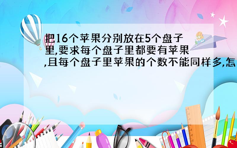 把16个苹果分别放在5个盘子里,要求每个盘子里都要有苹果,且每个盘子里苹果的个数不能同样多,怎样分装