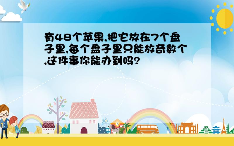 有48个苹果,把它放在7个盘子里,每个盘子里只能放奇数个,这件事你能办到吗?